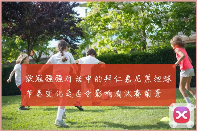 欧冠强强对话中的拜仁慕尼黑控球节奏变化是否会影响淘汰赛前景
