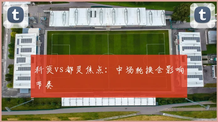 科莫vs都灵焦点：中场轮换会影响节奏