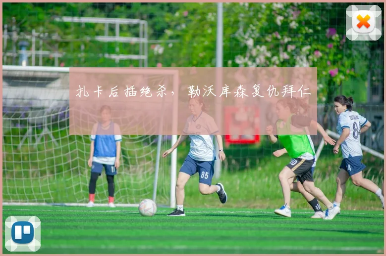 扎卡后插绝杀，勒沃库森复仇拜仁