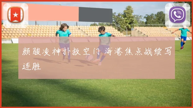 颜骏凌神扑救空门 海港焦点战续写连胜