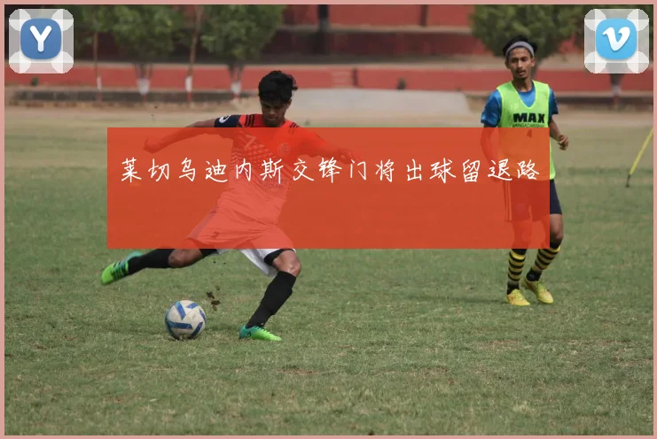 莱切乌迪内斯交锋门将出球留退路