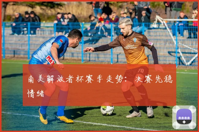 南美解放者杯赛季走势:决赛先稳情绪