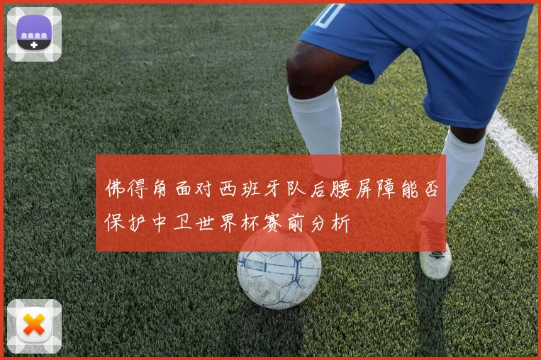 佛得角面对西班牙队后腰屏障能否保护中卫世界杯赛前分析