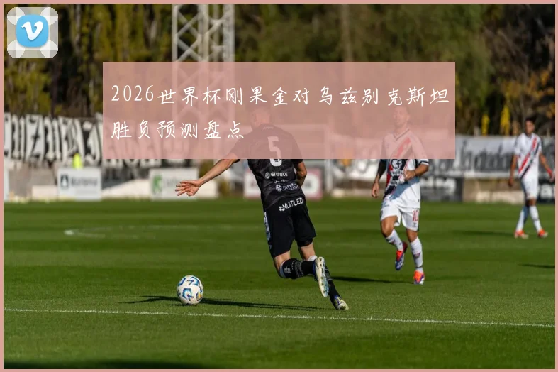 2026世界杯刚果金对乌兹别克斯坦胜负预测盘点