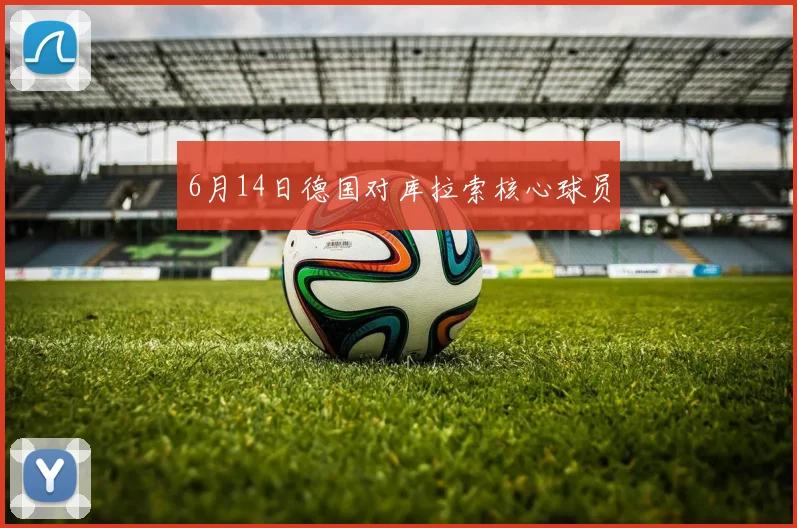 6月14日德国对库拉索核心球员