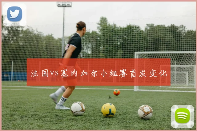 法国vs塞内加尔小组赛首发变化