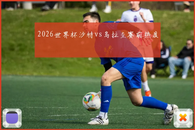 2026世界杯沙特vs乌拉圭赛前热度