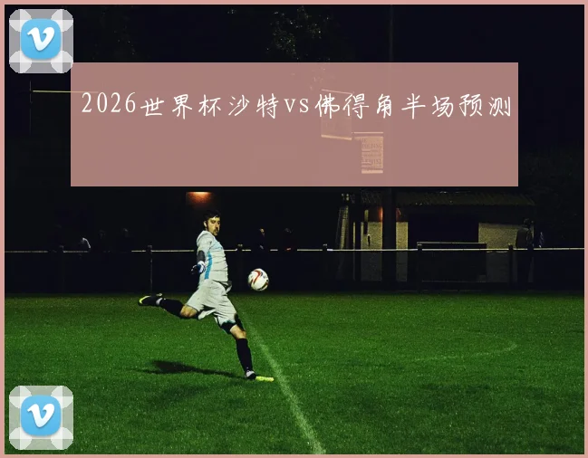 2026世界杯沙特vs佛得角半场预测