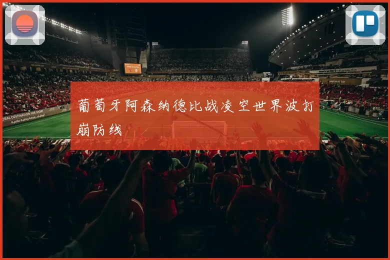 葡萄牙阿森纳德比战凌空世界波打崩防线
