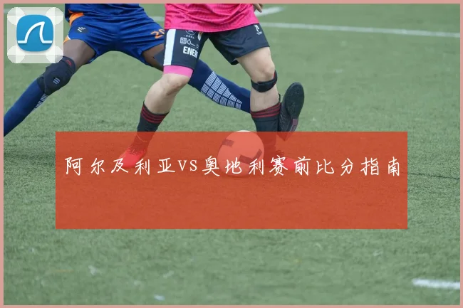 阿尔及利亚vs奥地利赛前比分指南