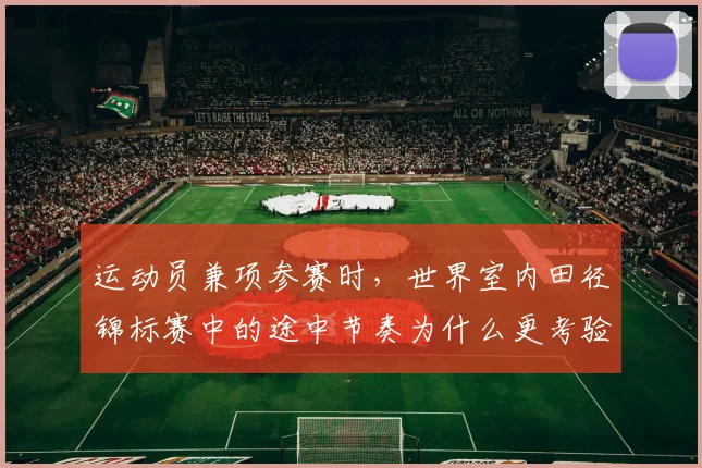 运动员兼项参赛时，世界室内田径锦标赛中的途中节奏为什么更考验争冠选手