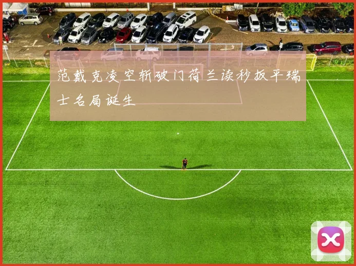 范戴克凌空斩破门荷兰读秒扳平瑞士名局诞生