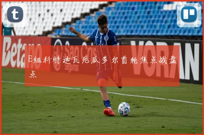 E组科特迪瓦厄瓜多尔首轮焦点战盘点