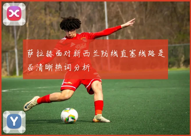 萨拉赫面对新西兰防线直塞线路是否清晰热词分析