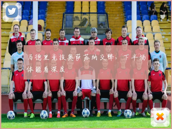 马德里竞技奥萨苏纳交锋,下半场体能看深度