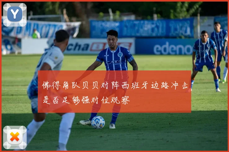 佛得角队贝贝对阵西班牙边路冲击是否足够强对位观察