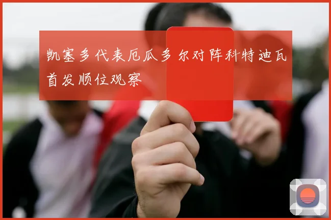 凯塞多代表厄瓜多尔对阵科特迪瓦首发顺位观察