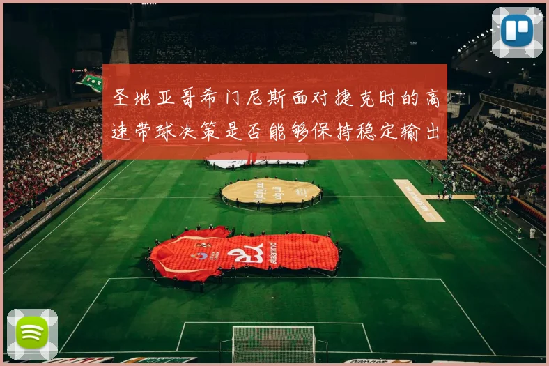圣地亚哥希门尼斯面对捷克时的高速带球决策是否能够保持稳定输出