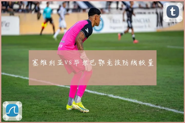 塞维利亚vs毕尔巴鄂竞技防线较量