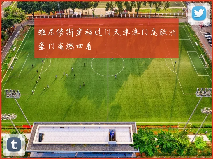 维尼修斯穿裆过门天津津门虎欧洲豪门高燃回看