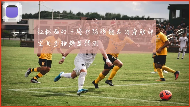 拉林面对卡塔尔防线能否打穿肋部空间金靴热度预测