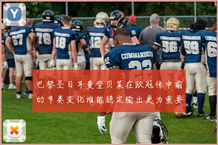 巴黎圣日耳曼登贝莱在欧冠传中前的节奏变化谁能稳定输出更为重要