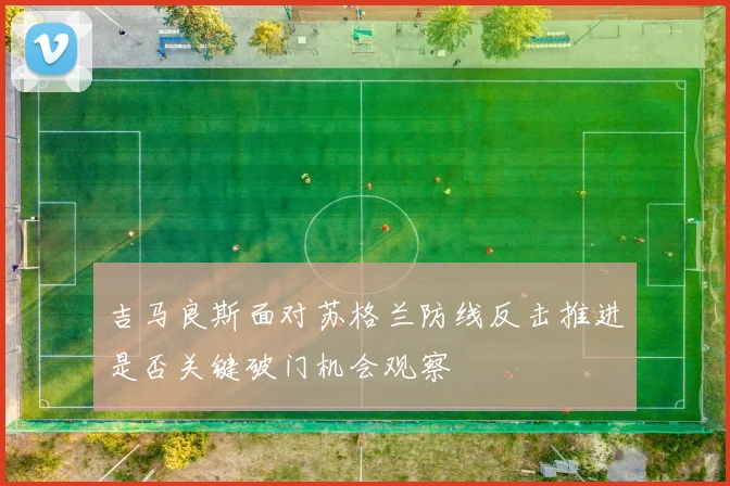 吉马良斯面对苏格兰防线反击推进是否关键破门机会观察