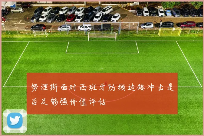 努涅斯面对西班牙防线边路冲击是否足够强价值评估