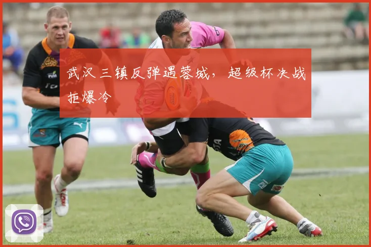 武汉三镇反弹遇蓉城，超级杯决战拒爆冷