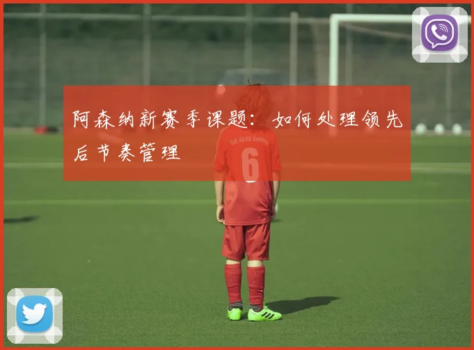 阿森纳新赛季课题:如何处理领先后节奏管理