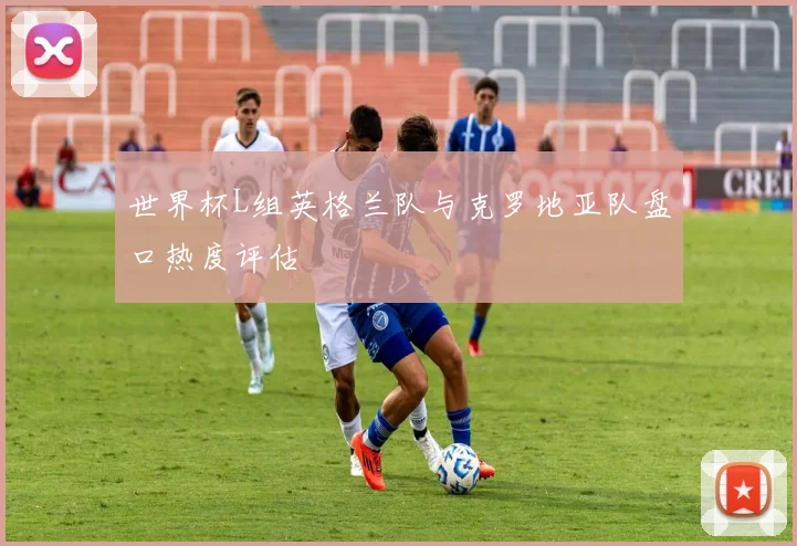 世界杯L组英格兰队与克罗地亚队盘口热度评估