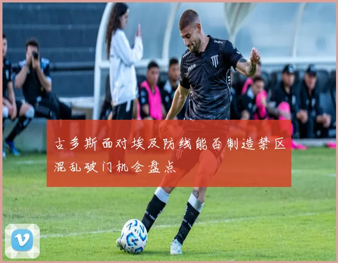 古多斯面对埃及防线能否制造禁区混乱破门机会盘点