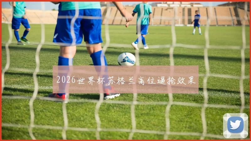 2026世界杯苏格兰高位逼抢效果
