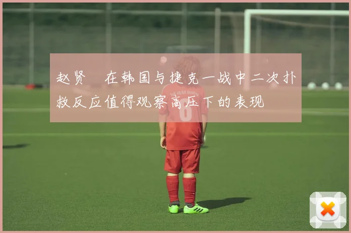 赵贤祐在韩国与捷克一战中二次扑救反应值得观察高压下的表现