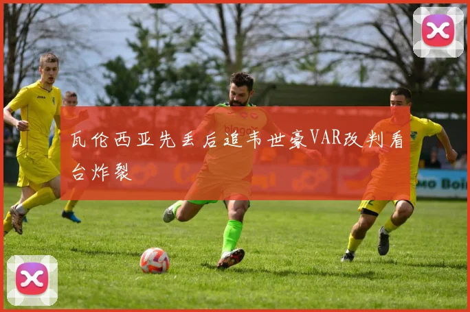 瓦伦西亚先丢后追韦世豪VAR改判看台炸裂