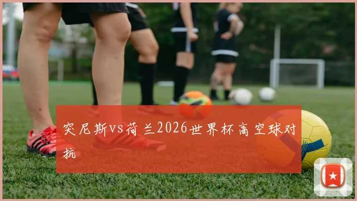 突尼斯vs荷兰2026世界杯高空球对抗