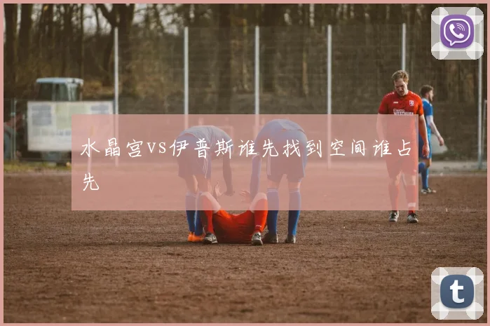 水晶宫vs伊普斯谁先找到空间谁占先