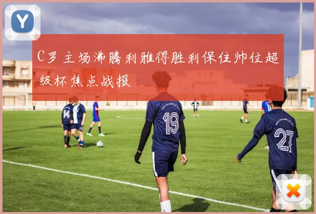 C罗主场沸腾利雅得胜利保住帅位超级杯焦点战报