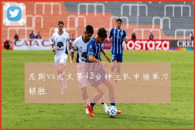 尼斯vs尤文第42分钟主队中场单刀锁胜