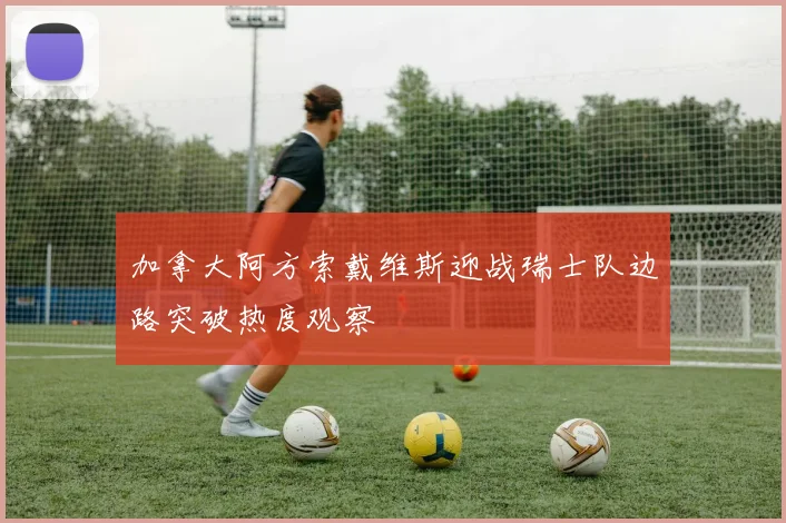 加拿大阿方索戴维斯迎战瑞士队边路突破热度观察